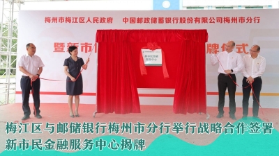 梅州V视丨梅江区与邮储银行梅州市分行举行战略合作签署！新市民金融服务中心揭牌！