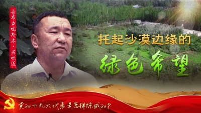 党的十九大代表是怎样炼成的  吾布力喀斯木·买吐送 ：托起沙漠边缘的绿色希望