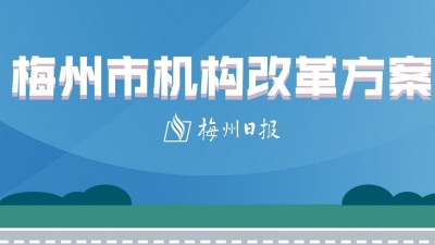 重磅！一图读懂梅州市机构改革方案，共设置市级党政机构46个