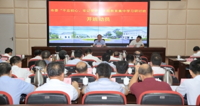 市领导“不忘初心、牢记使命”主题教育集中学习研讨开班