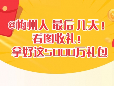@梅州人  最后几天！看图收礼！拿好这5000万礼包