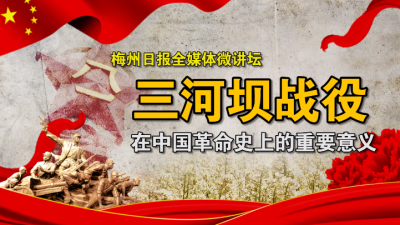 梅州日报全媒体微讲坛：三河坝战役在中国革命史上的重要意义