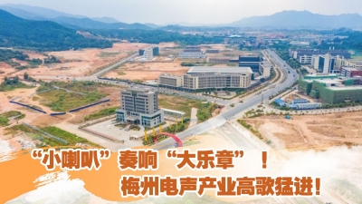 梅州V视丨“小喇叭”奏响“大乐章” ！梅州电声产业高歌猛进！