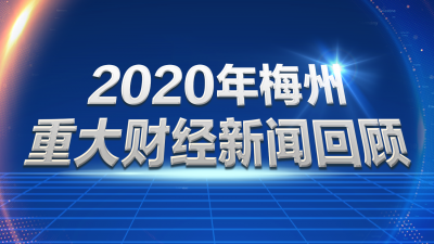 信心有源，未来可期！2020年梅州重大财经新闻回顾