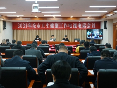 2021年全市卫生健康工作电视电话会议召开：全面推动卫生健康事业高质量发展