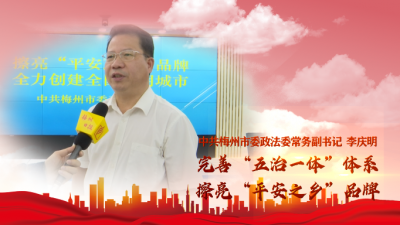 梅州V视丨中共梅州市委政法委常务副书记李庆明：完善“五治一体”体系 擦亮“平安之乡”品牌