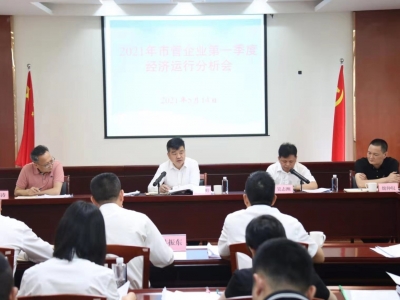 2021年第一季度市管企业经济运行分析会议召开：突出主业抓项目 深化改革增效益