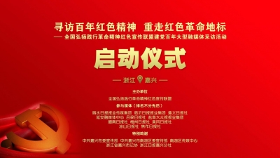 “红船”在这里起航！全国弘扬践行革命精神红色宣传联盟建党百年大型融媒采访活动在浙江嘉兴启动