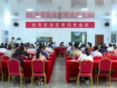 全市市场监管局长会议召开：树立有效监管理念 维护市场监管秩序