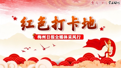 梅州日报推出“梅州红色打卡地，主播带你一起去！”短视频系列报道，快围观！