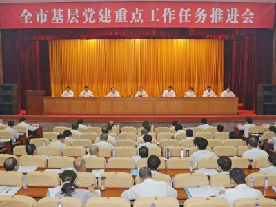 全市基层党建重点工作任务推进会召开：抓好重点工作任务落实  提升基层党建质量效能