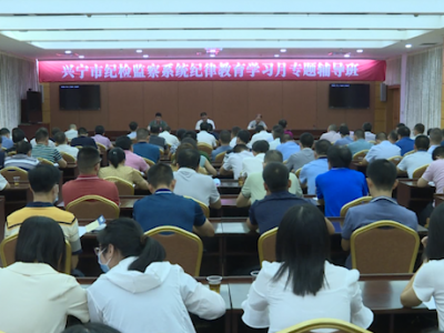 兴宁市纪委监委举办纪检监察系统纪律教育学习月专题辅导班