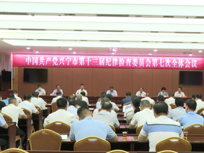 中国共产党兴宁市第十三届纪律检查委员会第七次全体会议召开