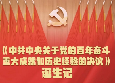 牢记初心使命的政治宣言——《中共中央关于党的百年奋斗重大成就和历史经验的决议》诞生记