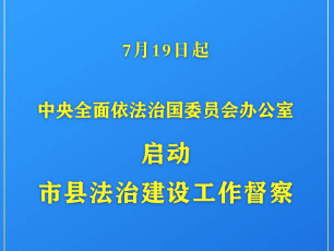中央全面依法治国委员会办公室启动市县法治建设工作督察