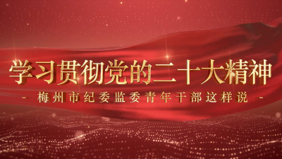 学习贯彻党的二十大精神丨梅州市纪委监委青年干部这样说