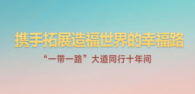 携手拓展造福世界的幸福路——“一带一路”大道同行十年间