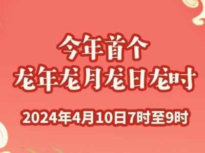 4个“龙”！4月10日将迎“龙年龙月龙日龙时”