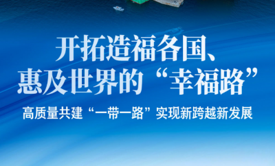 开拓造福各国、惠及世界的“幸福路”——高质量共建“一带一路”实现新跨越新发展