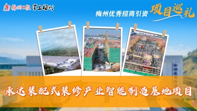 梅州优秀招商引资项目巡礼丨招商力度和政策吸引承达装配式装修产业智能制造基地项目落户梅州：达产后预计年产值6亿元