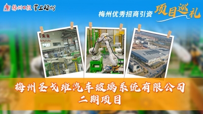 梅州优秀招商引资项目巡礼丨“梅州产”玻璃赋能高质量发展！梅州圣戈班汽车玻璃系统有限公司二期项目成果初现