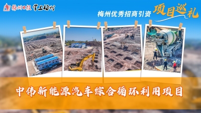 梅州优秀招商引资项目巡礼丨中伟新能源汽车综合循环利用项目建设加快推进 打通新能源汽车“旧料焕新”链条