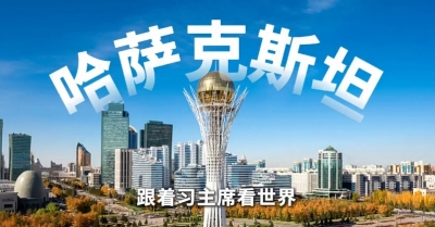 跟着习主席看世界 | 走进哈萨克斯坦，谱写中国－中亚命运共同体新篇章