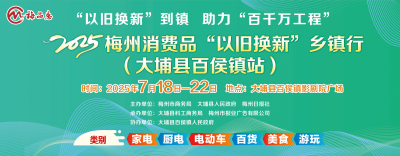7月18 - 22日，2025梅州消费品“以旧换新”乡镇行锁定百侯！