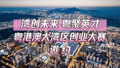“湾创未来 粤聚英才”粤港澳大湾区创业大赛邀约