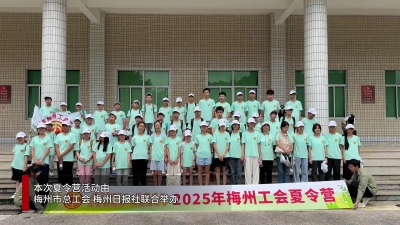 梅州V视 | 解锁科普体验，感受文化魅力~梅州市总工会举办职工子女夏令营活动！