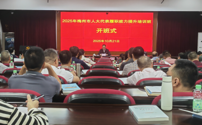 梅州市人大常委会举办代表履职能力提升培训班：提升代表履职政治素养和综合能力