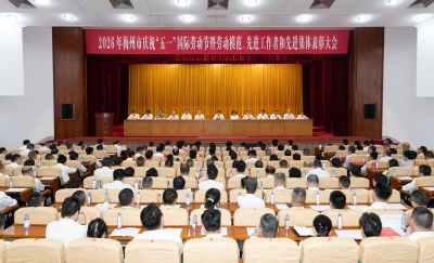 2026年梅州市庆祝“五一”国际劳动节暨劳动模范、先进工作者和先进集体表彰大会召开：大力弘扬劳模精神劳动精神工匠精神  推动尊重人才尊重创造在梅州蔚然成风
