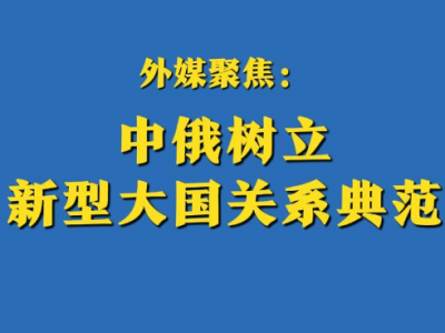 多点连线｜外媒聚焦：中俄树立新型大国关系典范