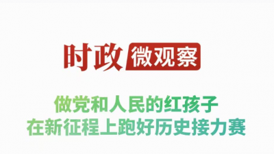 时政微观察丨争做新时代好少年 跑好历史接力赛