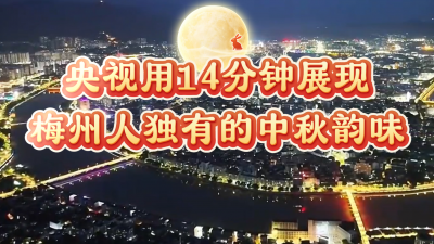 梅州亮相央视《传奇中国节·中秋》！14分钟向全球华人展现客都梅州各个角度的美