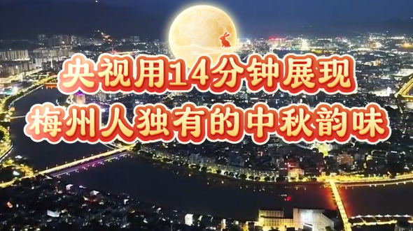 梅州亮相央视《传奇中国节·中秋》！14分钟向全球华人展现客都梅州各个角度的美