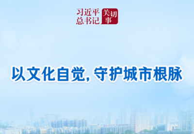 习近平总书记关切事｜以文化自觉，守护城市根脉