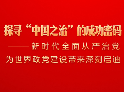 探寻“中国之治”的成功密码——新时代全面从严治党为世界政党建设带来深刻启迪
