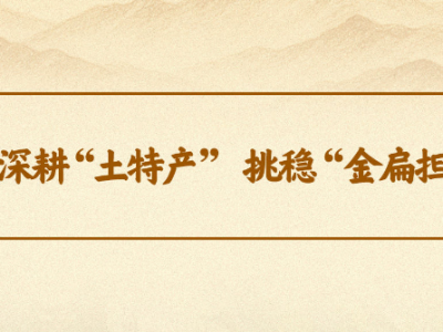 学习手记 | 深耕“土特产” 挑稳“金扁担”